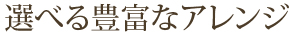 選べる豊富なアレンジ